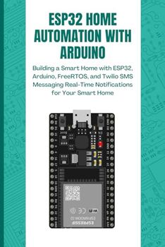 ESP32 HOME AUTOMATION WITH ARDUINO: Building a Smart Home with ESP32, Arduino, FreeRTOS, and Twilio SMS Messaging Real-Time Notifications for Your Smart Home