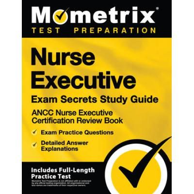 Nurse Executive Exam Secrets Study Guide - Ancc Nurse Executive Certification Review Book, Exam Practice Questions, Detailed Answer Explanations: [Inc