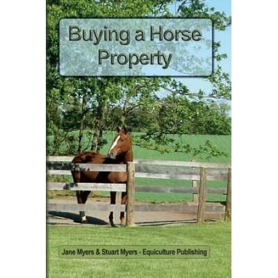 Buying A Horse Property: Buy The Right Property, For The Right Price, In The Right Place Or What You Really Need To Know So That You Don't Make