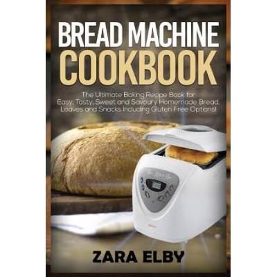 Bread Machine Cookbook: The Ultimate Baking Recipe Book For Easy, Tasty, Sweet And Savoury Homemade Bread, Loaves And Snacks Including Gluten