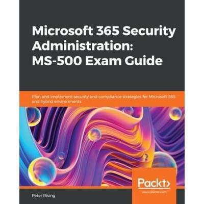 Microsoft 365 Security Administration Ms-500 Exam Guide: Plan And Implement Security And Compliance Strategies For Microsoft 365 And Hybrid Environmen