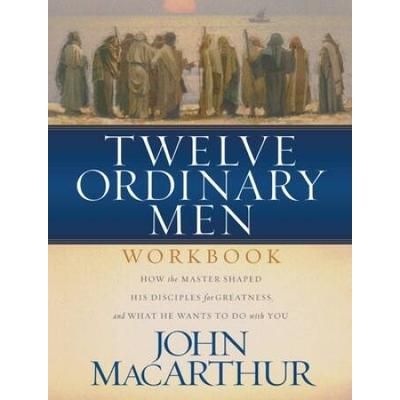 Twelve Ordinary Men Workbook: How The Master Shaped His Disciples For Greatness, And What He Wants To Do With You