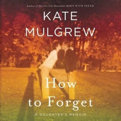 How To Forget: A Daughter's Memoir