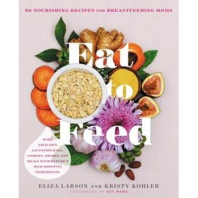 Eat To Feed: 80 Nourishing Recipes For Breastfeeding Moms