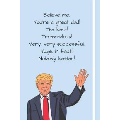 Believe me Youre a Great Dad The Best Tremendous Very Very Successful Yuge in fact Nobody Better Donald Trump Fathers Day Gift Notebook For Dads Grandpas Over Lined Pages To Wr