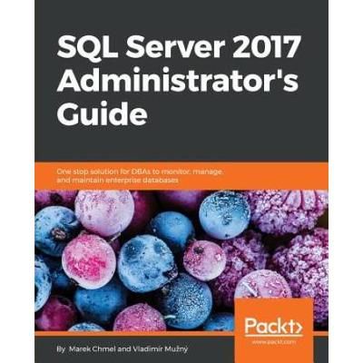 Sql Server 2017 Administrator's Guide: One Stop Solution For Dbas To Monitor, Manage, And Maintain Enterprise Databases