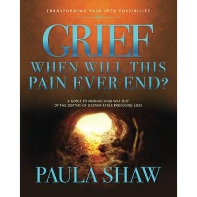 Grief... When Will This Pain Ever End?: A Guide To Finding Your Way Out Of The Depths Of Despair After Suffering Profound Loss