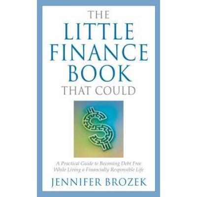 The Little Finance Book That Could A Practical Guide to Becoming Debt Free While Living a Financially Responsible Life