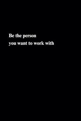 Be The Person You Want To Work With, Lined Notebook: Motivational And Inspirational Notebook