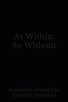 As Within, So Without: A collection of poetry by Daniel Vic Townsend