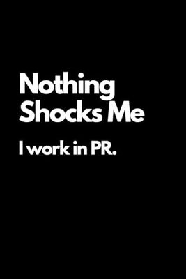 Nothing Shocks Me. I work in PR.: Funny Sarcastic and Witty PR Notebook For Work Office| Blank Lined Note Pad A5 6x9