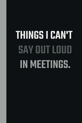 Things I can't say Out Loud In Meetings: Blank Lined Coworker Notebook & Journal | Funny gag Gifts for Coworker Office Boss Team Work | funny office notebook and journals