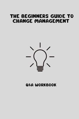 The Beginners Guide To Change Management: Q&A Workbook