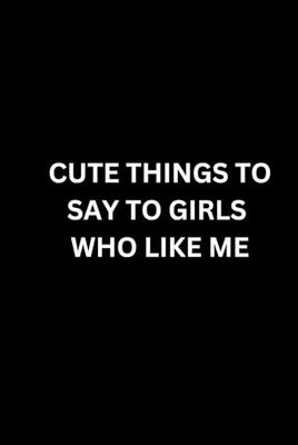 CUTE THINGS TO SAY TO GIRLS WHO LIKE ME: A bold journal to get cute girls in your class or work talking to you.