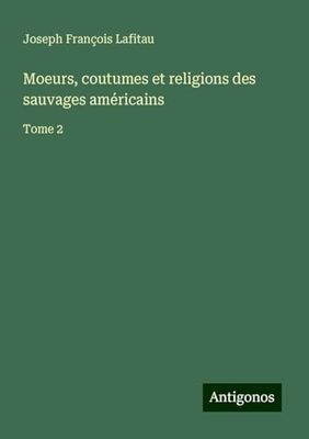 Moeurs, coutumes et religions des sauvages américains: Tome 2