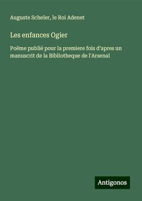 Les enfances Ogier: Poëme publié pour la premiere fois d'apres un manuscrit de la Bibliotheque de l'Arsenal