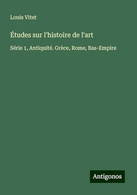 Études sur l'histoire de l'art: Série 1, Antiquité. Grèce, Rome, Bas-Empire