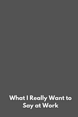 What I Really Want to Say at Work: Funny Lined Notebook for Work, Gag Gift, Boss, Office, Secret Santa Gift for Coworker