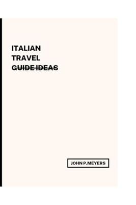 Italian Travel Guide Ideas: A journey through italy's ,Timeless Beauty,Culture and Cuisine