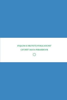B'ajlom ii Nkotz'i'j Publications' Ch'orti' Maya Phrasebook: Ideal for Traveling to Jocotán and Camotán, Chiquimula Department, Guatemala
