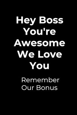 Hey Boss You're Awesome We Love You Remember Our Bonus: Funny Coworker Gag Gift Notebook for Work, Sarcastic Humor Office Gag Gift for Boss, ... for Team Members, friends, 110 Pages, 6 x 9