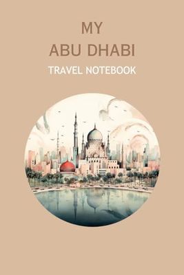 MY ABU DHABI TRAVEL NOTEBOOK: Ideal to document your travel itinerary to this lovely part of the world