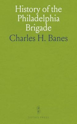 History of the Philadelphia Brigade: Sixty-Ninth, Seventy-First, Seventy-Second, and One Hundred and Sixth Pennsylvania Volunteers