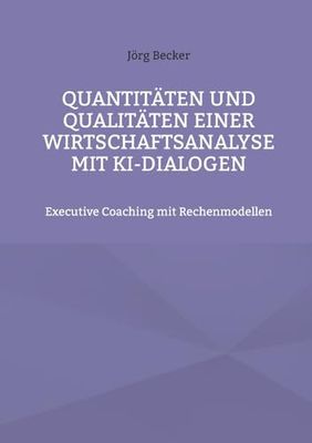 Quantitäten und Qualitäten einer Wirtschaftsanalyse mit KI-Dialogen: Executive Coaching mit Rechenmodellen