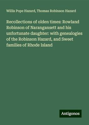 Recollections of olden times: Rowland Robinson of Narangansett and his unfortunate daughter: with genealogies of the Robinson Hazard, and Sweet families of Rhode Island