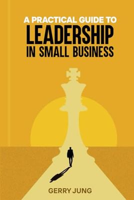 A PRACTICAL GUIDE TO LEADERSHIP IN SMALL BUSINESS