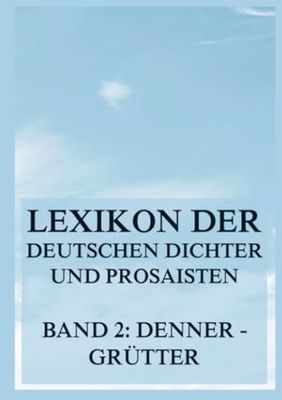 Lexikon der deutschen Dichter und Prosaisten vom Beginn des 19. Jahrhunderts bis zur Gegenwart: Zweiter Band. Denner bis Grütter