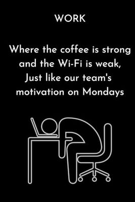 Work: Where the coffee is strong and the Wi-Fi is weak, just like our team's motivation on Mondays