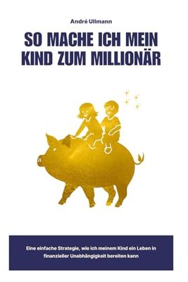 So mache ich mein Kind zum Millionär: Eine einfache Strategie, wie ich meinem Kind ein Leben in finanzieller Unabhängigkeit bereiten kann