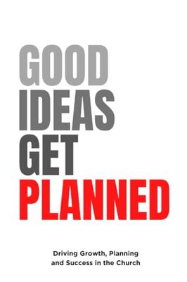 Good Ideas Get Planned: Driving Growth, Planning and Success In The Church