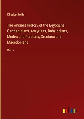 The Ancient History of the Egyptians, Carthaginians, Assyrians, Babylonians, Medes and Persians, Grecians and Macedonians: Vol. 7