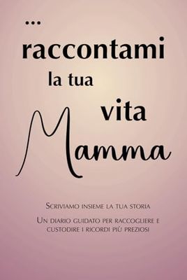 Raccontami la tua vita Mamma: scriviamo insieme la tua storia. Un diario guidato per raccogliere e custodire i ricordi più preziosi