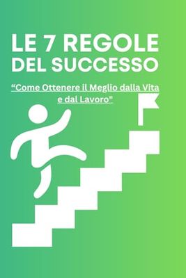 Le 7 Regole Per Il Successo: “Come Ottenere il Meglio dalla Vita e dal Lavoro"