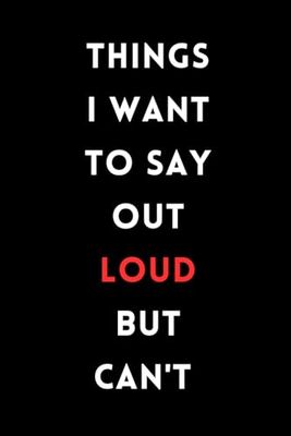 Things I Want to Say Out Loud But Can't: 6 x 9 Sarcastic Blank Lined Notebook - Hilarious and funny Work Gag Gift for Coworkers, Employees, Adults, Bosses