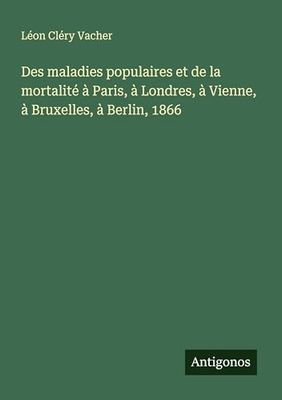Des maladies populaires et de la mortalité à Paris, à Londres, à Vienne, à Bruxelles, à Berlin, 1866