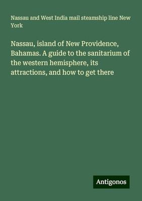 Nassau, island of New Providence, Bahamas. A guide to the sanitarium of the western hemisphere, its attractions, and how to get there