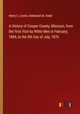 A History of Cooper County, Missouri, from the First Visit by White Men in February, 1804, to the 5th Day of July, 1876