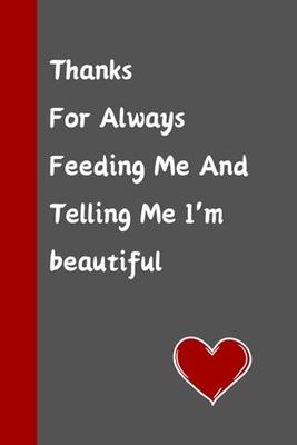 THANKS FOR ALWAYS FEEDING ME AND TELLING ME IM BEAUTIFUL : Valentines Day Gifts . Cute Funny Notebook: Romantic Card Alternative for couples Naughty Gag Presents for Boyfriend him her Girlfriend .