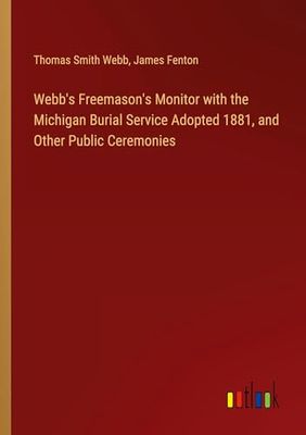 Webb's Freemason's Monitor with the Michigan Burial Service Adopted 1881, and Other Public Ceremonies