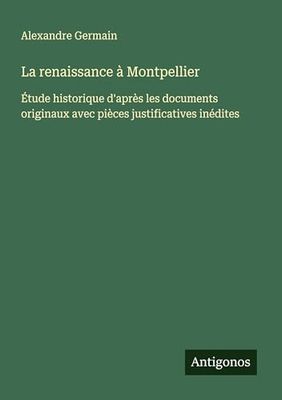 La renaissance à Montpellier: Étude historique d'après les documents originaux avec pièces justificatives inédites