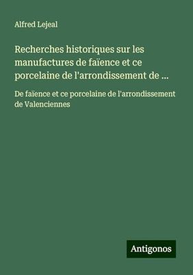 Recherches historiques sur les manufactures de faïence et ce porcelaine de l'arrondissement de ...: De faïence et ce porcelaine de l'arrondissement de Valenciennes