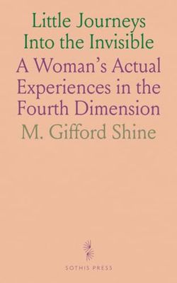 Little Journeys Into the Invisible: A Woman's Actual Experiences in the Fourth Dimension