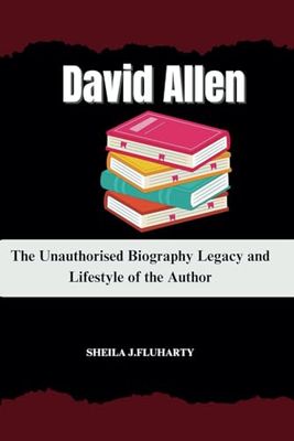David Allen: The Unauthorised Biography Legacy and Lifestyle of the Author
