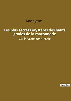 Les plus secrets mysteres des hauts grades de la maconnerie: OU LA VRAIE ROSE CROIX