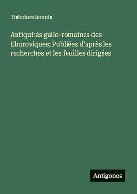 Antiquités gallo-romaines des Eburoviques; Publiées d'après les recherches et les feuilles dirigées