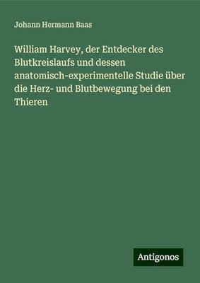 William Harvey, der Entdecker des Blutkreislaufs und dessen anatomisch-experimentelle Studie über die Herz- und Blutbewegung bei den Thieren